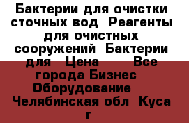 Бактерии для очистки сточных вод. Реагенты для очистных сооружений. Бактерии для › Цена ­ 1 - Все города Бизнес » Оборудование   . Челябинская обл.,Куса г.